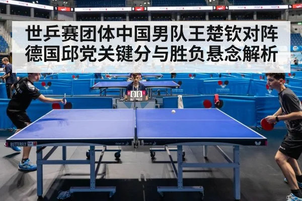 世乒赛团体中国男队王楚钦对阵德国邱党关键分与胜负悬念解析