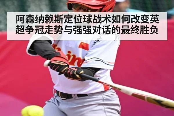 阿森纳赖斯定位球战术如何改变英超争冠走势与强强对话的最终胜负